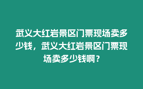 武義大紅巖景區(qū)門票現(xiàn)場賣多少錢，武義大紅巖景區(qū)門票現(xiàn)場賣多少錢啊？