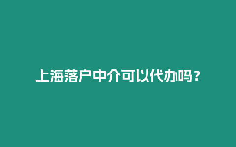 上海落戶中介可以代辦嗎？