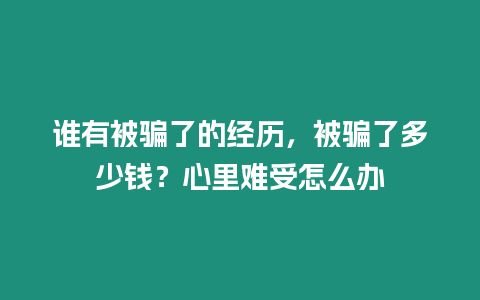 誰有被騙了的經歷，被騙了多少錢？心里難受怎么辦