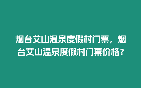 煙臺艾山溫泉度假村門票，煙臺艾山溫泉度假村門票價格？