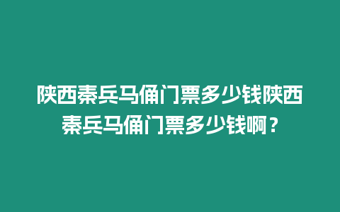 陜西秦兵馬俑門票多少錢陜西秦兵馬俑門票多少錢啊？