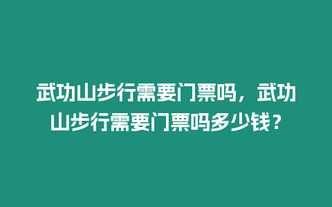 武功山步行需要門票嗎，武功山步行需要門票嗎多少錢？