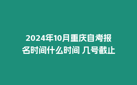 2024年10月重慶自考報名時間什么時間 幾號截止