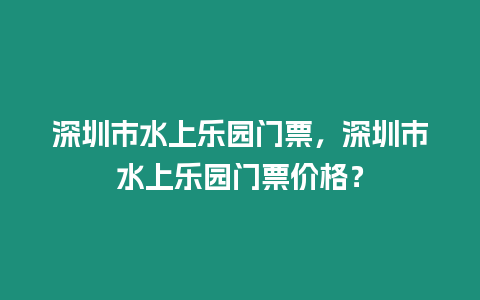 深圳市水上樂園門票，深圳市水上樂園門票價格？