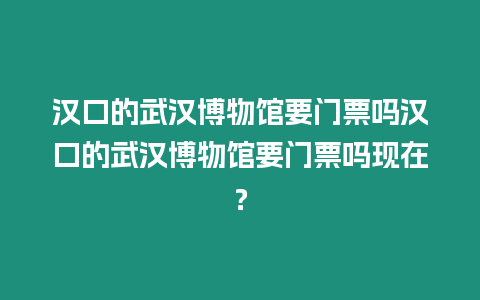 漢口的武漢博物館要門票嗎漢口的武漢博物館要門票嗎現在？