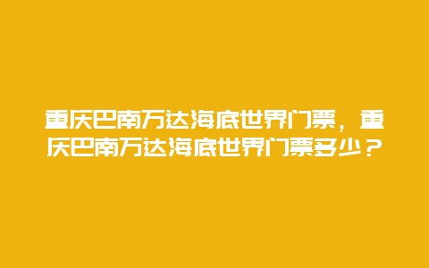 重慶巴南萬(wàn)達(dá)海底世界門(mén)票，重慶巴南萬(wàn)達(dá)海底世界門(mén)票多少？