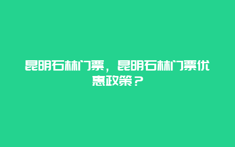 昆明石林門票，昆明石林門票優惠政策？