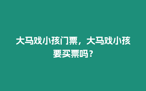 大馬戲小孩門票，大馬戲小孩要買票嗎？