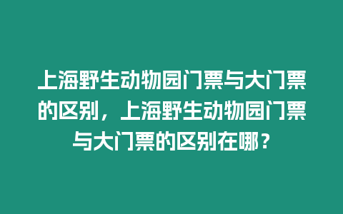 上海野生動物園門票與大門票的區別，上海野生動物園門票與大門票的區別在哪？