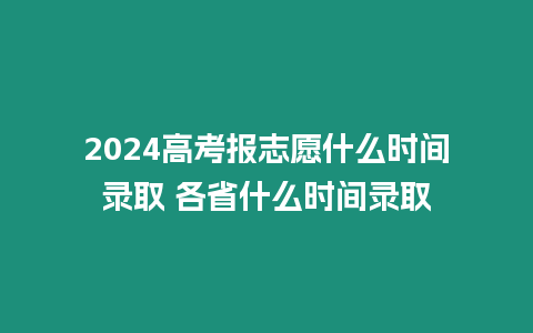 2024高考報志愿什么時間錄取 各省什么時間錄取