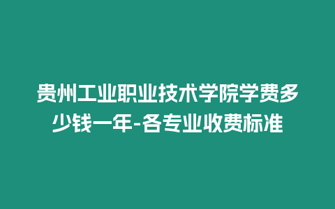 貴州工業職業技術學院學費多少錢一年-各專業收費標準