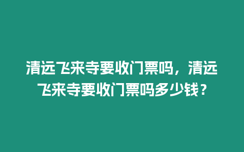 清遠飛來寺要收門票嗎，清遠飛來寺要收門票嗎多少錢？