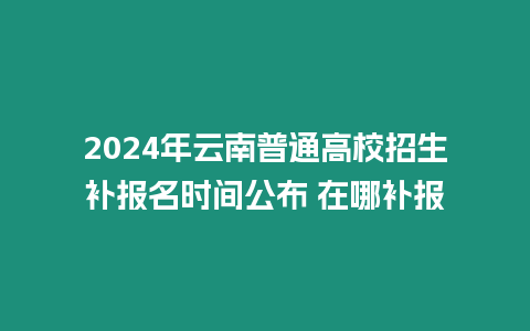 2024年云南普通高校招生補(bǔ)報(bào)名時間公布 在哪補(bǔ)報(bào)