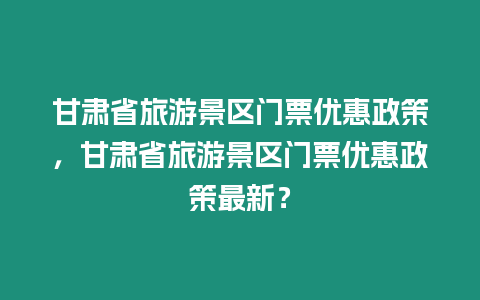 甘肅省旅游景區門票優惠政策，甘肅省旅游景區門票優惠政策最新？