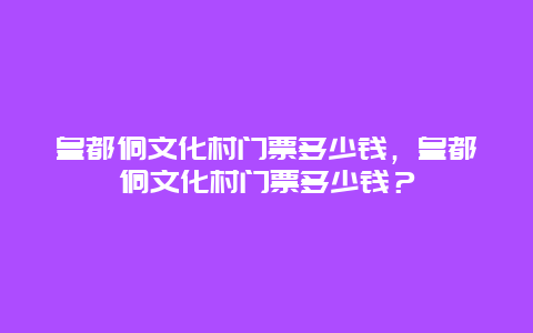 皇都侗文化村門票多少錢，皇都侗文化村門票多少錢？