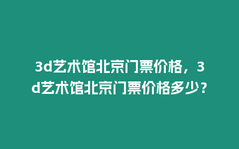 3d藝術館北京門票價格，3d藝術館北京門票價格多少？