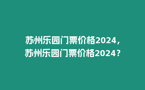 蘇州樂園門票價格2024，蘇州樂園門票價格2024？