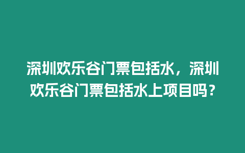 深圳歡樂谷門票包括水，深圳歡樂谷門票包括水上項目嗎？