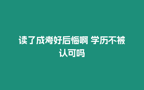 讀了成考好后悔啊 學歷不被認可嗎