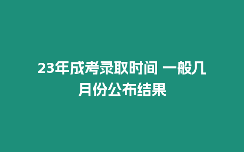 23年成考錄取時間 一般幾月份公布結果