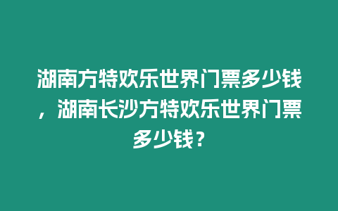 湖南方特歡樂世界門票多少錢，湖南長沙方特歡樂世界門票多少錢？