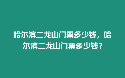 哈爾濱二龍山門票多少錢，哈爾濱二龍山門票多少錢？