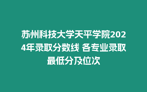 蘇州科技大學天平學院2024年錄取分數線 各專業錄取最低分及位次