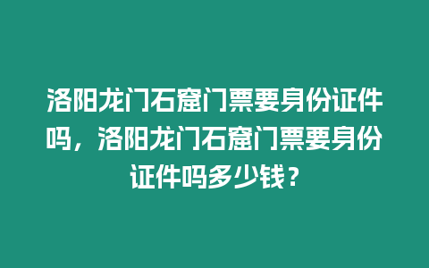 洛陽(yáng)龍門石窟門票要身份證件嗎，洛陽(yáng)龍門石窟門票要身份證件嗎多少錢？