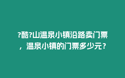 ?酷?山溫泉小鎮(zhèn)沿路賣門票，溫泉小鎮(zhèn)的門票多少元？