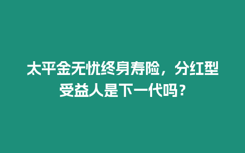 太平金無憂終身壽險，分紅型受益人是下一代嗎？