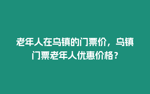 老年人在烏鎮(zhèn)的門(mén)票價(jià)，烏鎮(zhèn)門(mén)票老年人優(yōu)惠價(jià)格？