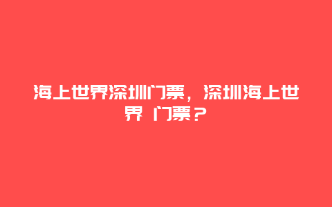 海上世界深圳門票，深圳海上世界 門票？