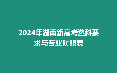 2024年湖南新高考選科要求與專業對照表