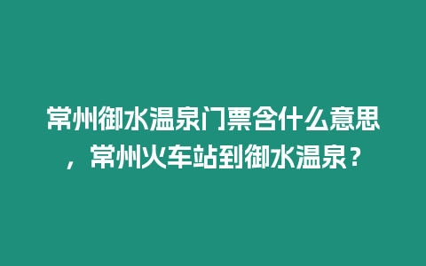 常州御水溫泉門票含什么意思，常州火車站到御水溫泉？