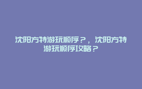 沈陽方特游玩順序？，沈陽方特游玩順序攻略？