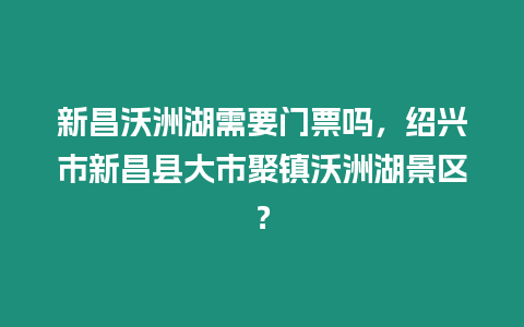 新昌沃洲湖需要門票嗎，紹興市新昌縣大市聚鎮沃洲湖景區？