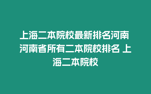 上海二本院校最新排名河南 河南省所有二本院校排名 上海二本院校