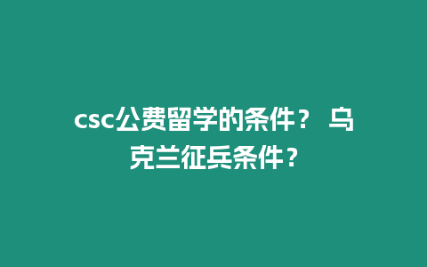 csc公費留學的條件？ 烏克蘭征兵條件？