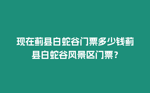 現在薊縣白蛇谷門票多少錢薊縣白蛇谷風景區門票？