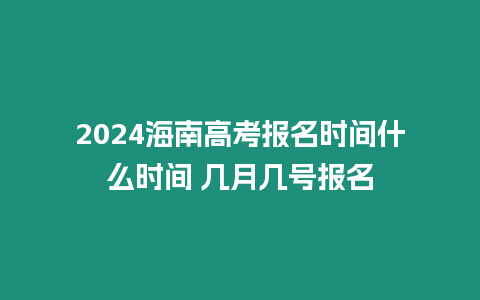 2024海南高考報名時間什么時間 幾月幾號報名