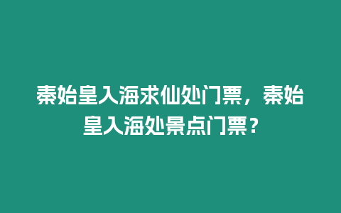 秦始皇入海求仙處門票，秦始皇入海處景點門票？