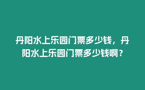 丹陽水上樂園門票多少錢，丹陽水上樂園門票多少錢啊？