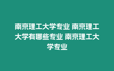 南京理工大學專業 南京理工大學有哪些專業 南京理工大學專業