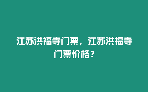 江蘇洪福寺門票，江蘇洪福寺門票價格？