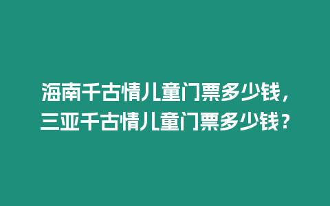 海南千古情兒童門票多少錢，三亞千古情兒童門票多少錢？