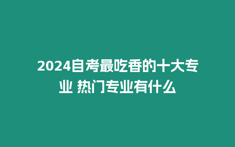 2024自考最吃香的十大專業 熱門專業有什么