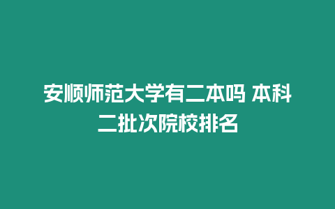 安順師范大學有二本嗎 本科二批次院校排名