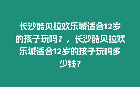 長沙酷貝拉歡樂城適合12歲的孩子玩嗎？，長沙酷貝拉歡樂城適合12歲的孩子玩嗎多少錢？