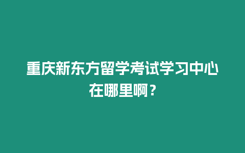 重慶新東方留學考試學習中心在哪里啊？