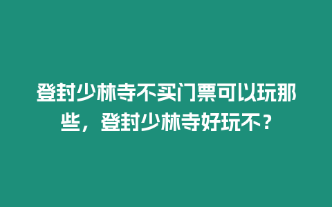 登封少林寺不買門票可以玩那些，登封少林寺好玩不？